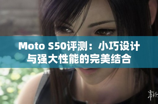 Moto S50評(píng)測：小巧設(shè)計(jì)與強(qiáng)大性能的完美結(jié)合