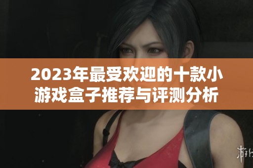 2023年最受歡迎的十款小游戲盒子推薦與評測分析