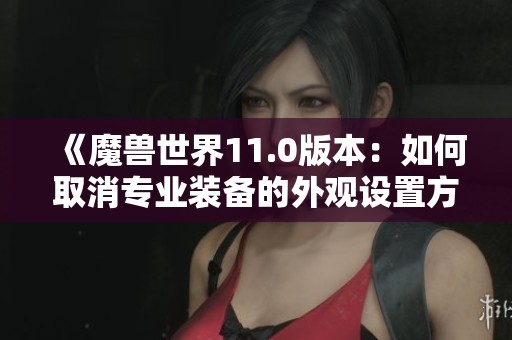 《魔獸世界11.0版本：如何取消專業(yè)裝備的外觀設(shè)置方法》