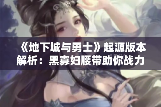 《地下城與勇士》起源版本解析：黑寡婦腰帶助你戰(zhàn)力飛升的秘密揭秘