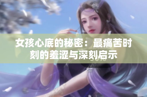 女孩心底的秘密：最痛苦時(shí)刻的羞澀與深刻啟示