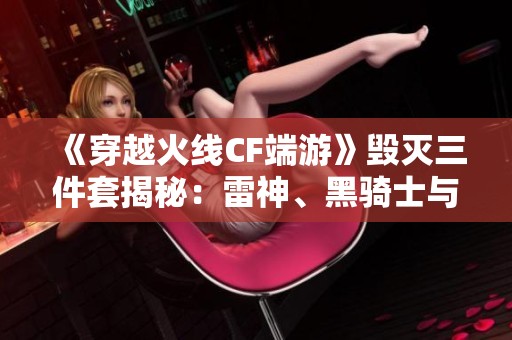 《穿越火線CF端游》毀滅三件套揭秘：雷神、黑騎士與火麒麟相得益彰