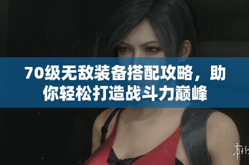 70級無敵裝備搭配攻略，助你輕松打造戰(zhàn)斗力巔峰