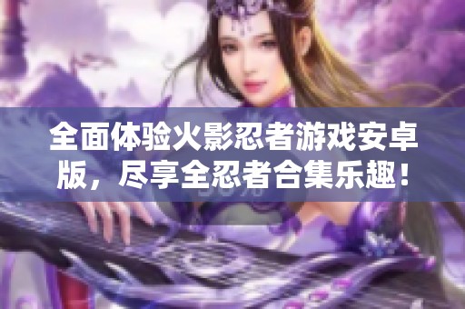 全面體驗(yàn)火影忍者游戲安卓版，盡享全忍者合集樂趣！