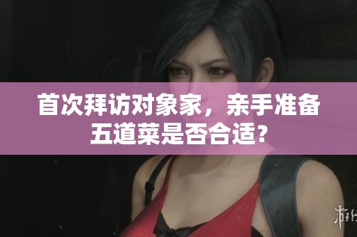首次拜訪對(duì)象家，親手準(zhǔn)備五道菜是否合適？