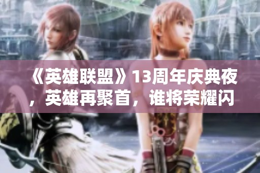 《英雄聯(lián)盟》13周年慶典夜，英雄再聚首，誰將榮耀閃耀今夜？