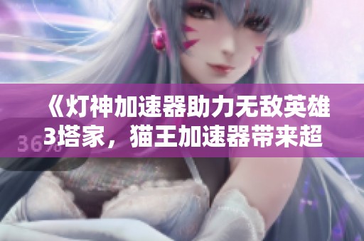 《燈神加速器助力無敵英雄3塔家，貓王加速器帶來超強(qiáng)體驗(yàn)》