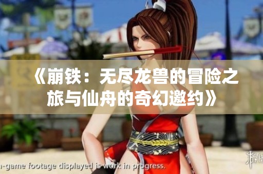 《崩鐵：無盡龍獸的冒險之旅與仙舟的奇幻邀約》