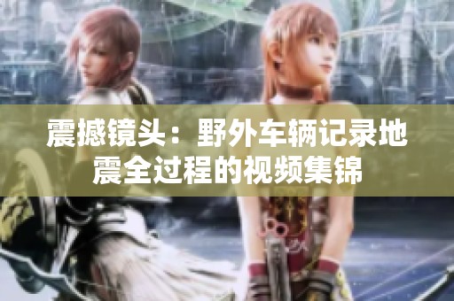 震撼鏡頭：野外車輛記錄地震全過(guò)程的視頻集錦