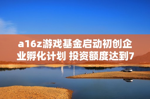 a16z游戲基金啟動初創(chuàng)企業(yè)孵化計劃 投資額度達(dá)到75萬美元