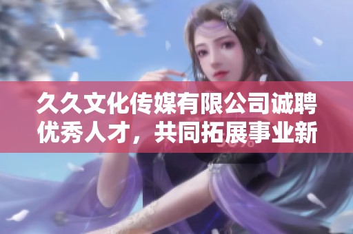 久久文化傳媒有限公司誠聘優(yōu)秀人才，共同拓展事業(yè)新篇章