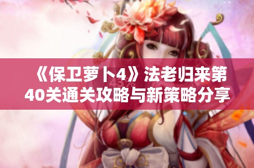 《保衛(wèi)蘿卜4》法老歸來(lái)第40關(guān)通關(guān)攻略與新策略分享 《保衛(wèi)蘿卜4》法老歸來(lái)第40關(guān)通關(guān)攻略與新策略分享