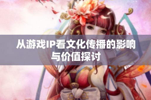 從游戲IP看文化傳播的影響與價值探討
