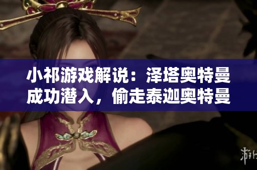 小祁游戲解說：澤塔奧特曼成功潛入，偷走泰迦奧特曼的秘密武器