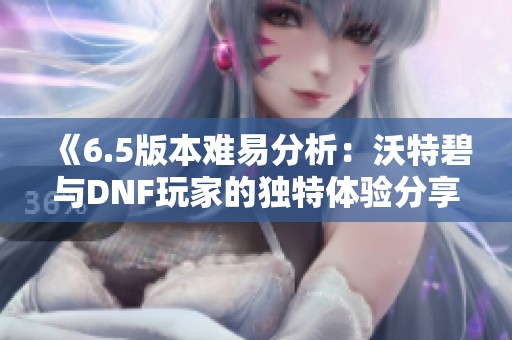 《6.5版本難易分析：沃特碧與DNF玩家的獨(dú)特體驗(yàn)分享》