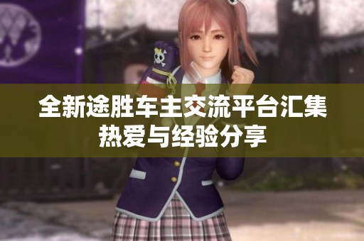 全新途勝車主交流平臺(tái)匯集熱愛與經(jīng)驗(yàn)分享