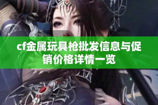 cf金屬玩具槍批發(fā)信息與促銷價格詳情一覽