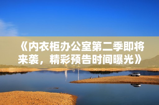《內(nèi)衣柜辦公室第二季即將來襲，精彩預(yù)告時(shí)間曝光》