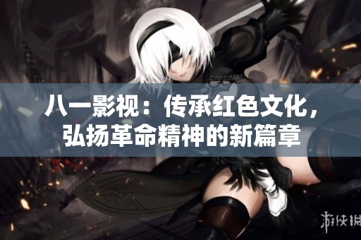 八一影視：傳承紅色文化，弘揚革命精神的新篇章