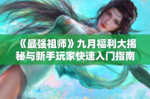 《最強(qiáng)祖師》九月福利大揭秘與新手玩家快速入門指南