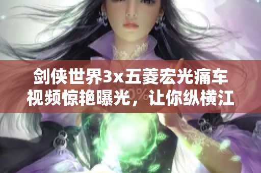 劍俠世界3x五菱宏光痛車視頻驚艷曝光，讓你縱橫江湖的秘籍！