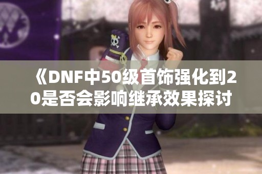 《DNF中50級(jí)首飾強(qiáng)化到20是否會(huì)影響繼承效果探討》