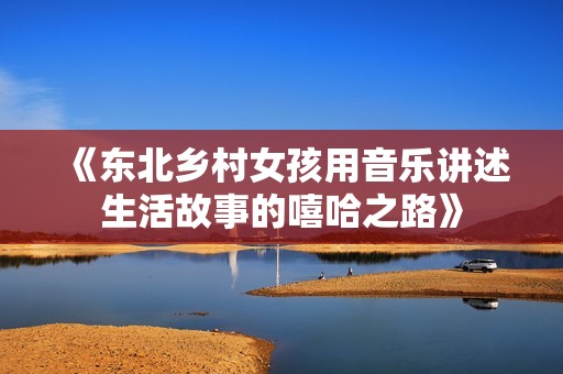 《東北鄉(xiāng)村女孩用音樂(lè)講述生活故事的嘻哈之路》