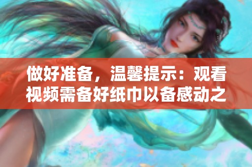 做好準(zhǔn)備，溫馨提示：觀看視頻需備好紙巾以備感動之用
