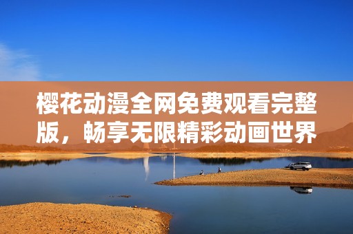櫻花動漫全網(wǎng)免費觀看完整版，暢享無限精彩動畫世界