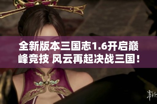 全新版本三國志1.6開啟巔峰競技 風(fēng)云再起決戰(zhàn)三國！