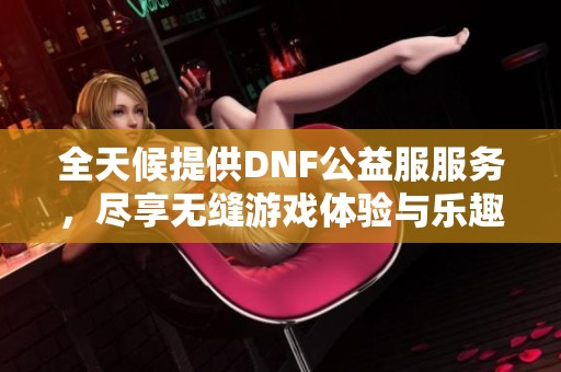 全天候提供DNF公益服服務(wù)，盡享無(wú)縫游戲體驗(yàn)與樂趣