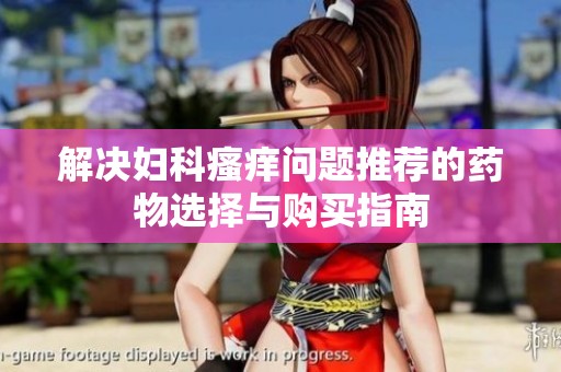 解決婦科瘙癢問(wèn)題推薦的藥物選擇與購(gòu)買(mǎi)指南