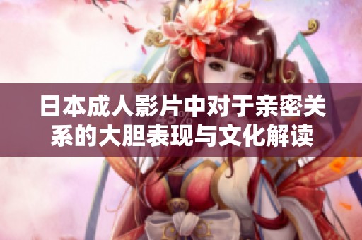 日本成人影片中對于親密關(guān)系的大膽表現(xiàn)與文化解讀