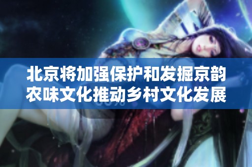 北京將加強保護和發(fā)掘京韻農(nóng)味文化推動鄉(xiāng)村文化發(fā)展