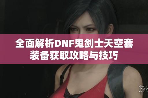 全面解析DNF鬼劍士天空套裝備獲取攻略與技巧