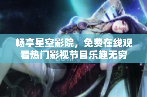 暢享星空影院，免費(fèi)在線觀看熱門影視節(jié)目樂(lè)趣無(wú)窮