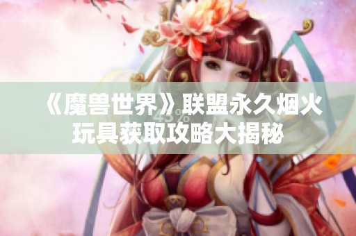 《魔獸世界》聯(lián)盟永久煙火玩具獲取攻略大揭秘