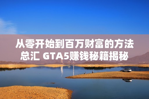從零開始到百萬財富的方法總匯 GTA5賺錢秘籍揭秘