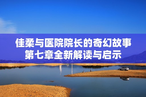 佳柔與醫(yī)院院長的奇幻故事第七章全新解讀與啟示