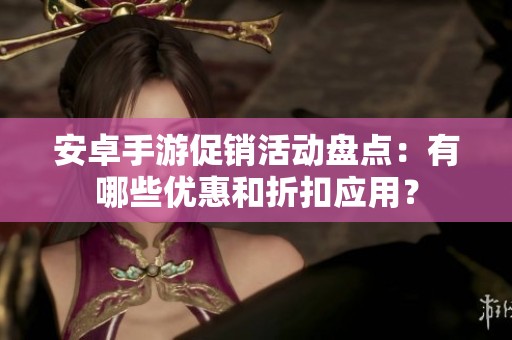 安卓手游促銷活動盤點(diǎn)：有哪些優(yōu)惠和折扣應(yīng)用？
