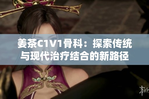 姜茶C1V1骨科：探索傳統(tǒng)與現(xiàn)代治療結(jié)合的新路徑