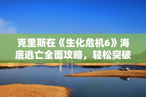克里斯在《生化危機6》海底逃亡全面攻略，輕松突破難關(guān)