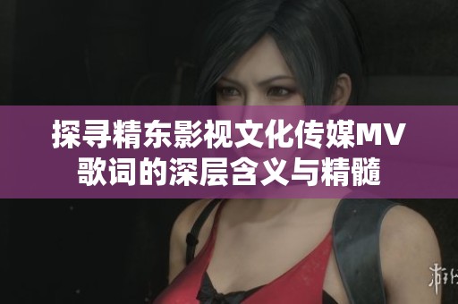 探尋精東影視文化傳媒MV歌詞的深層含義與精髓