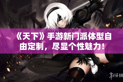 《天下》手游新門派體型自由定制，盡顯個(gè)性魅力！