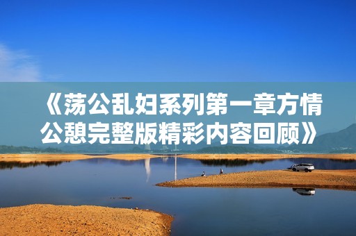 《蕩公亂婦系列第一章方情公憩完整版精彩內(nèi)容回顧》