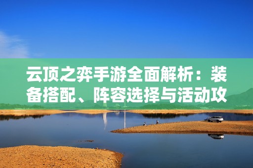 云頂之弈手游全面解析：裝備搭配、陣容選擇與活動攻略盡在其中