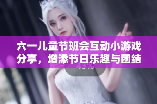 六一兒童節(jié)班會互動小游戲分享，增添節(jié)日樂趣與團結感