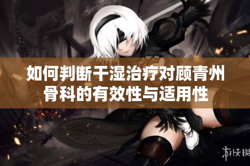 如何判斷干濕治療對(duì)顧青州骨科的有效性與適用性