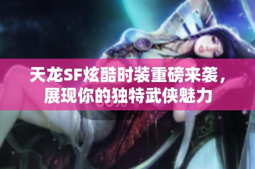 天龍SF炫酷時(shí)裝重磅來(lái)襲，展現(xiàn)你的獨(dú)特武俠魅力