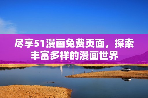 盡享51漫畫免費頁面，探索豐富多樣的漫畫世界